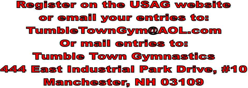 Register on the USAG website
or email your entries to:
TumbleTownGym@AOL.com
Or mail entries to:
Tumble Town Gymnastics
444 East Industrial Park Drive, #10
Manchester, NH 03109